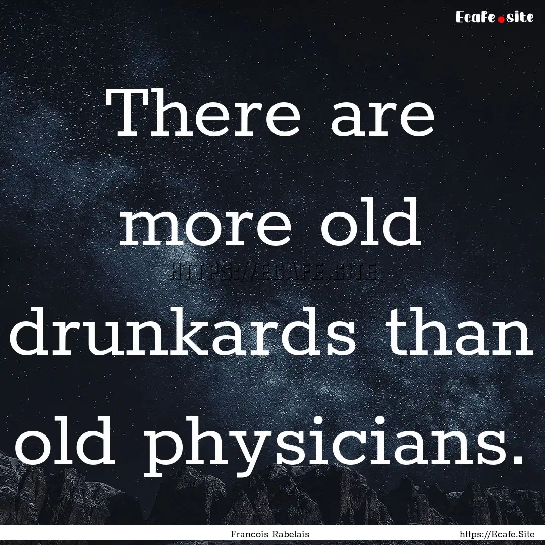 There are more old drunkards than old physicians..... : Quote by Francois Rabelais