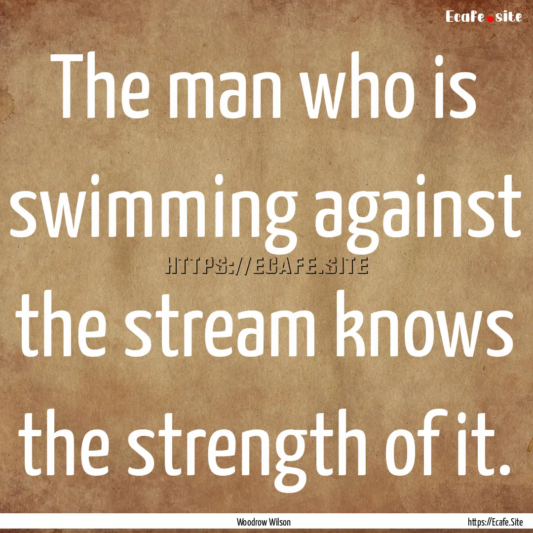 The man who is swimming against the stream.... : Quote by Woodrow Wilson