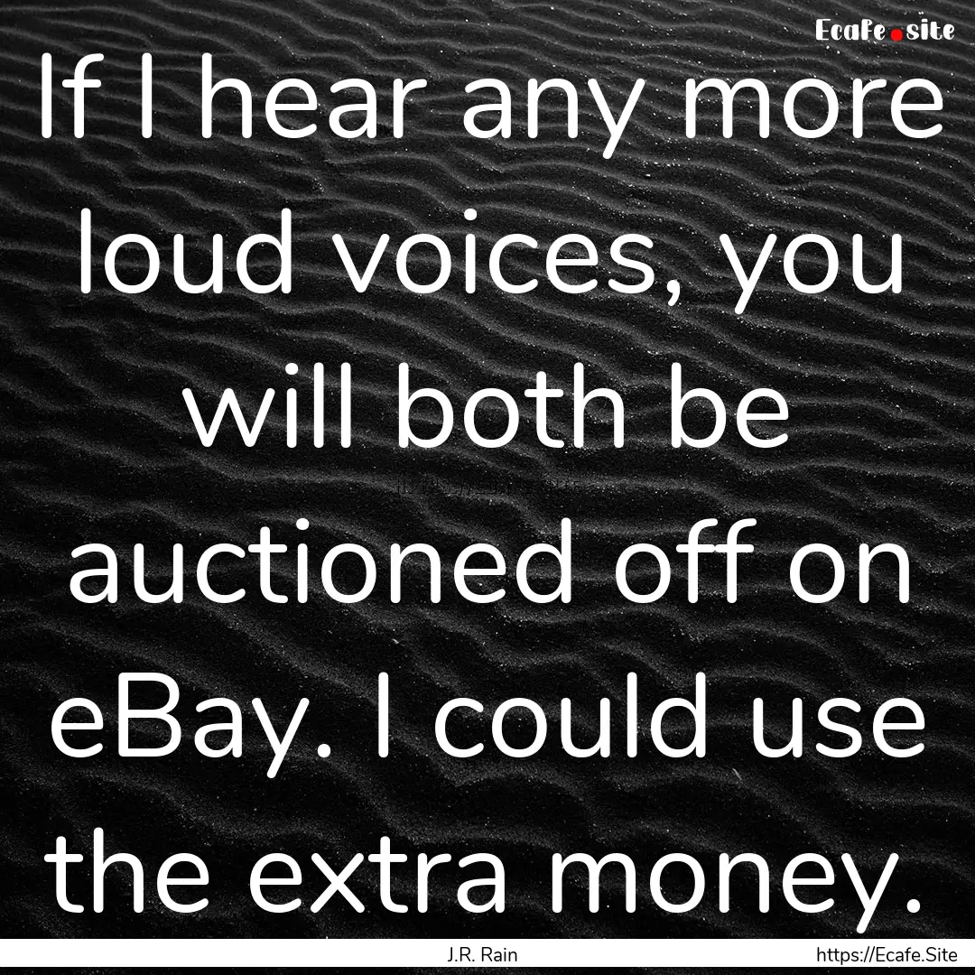 If I hear any more loud voices, you will.... : Quote by J.R. Rain