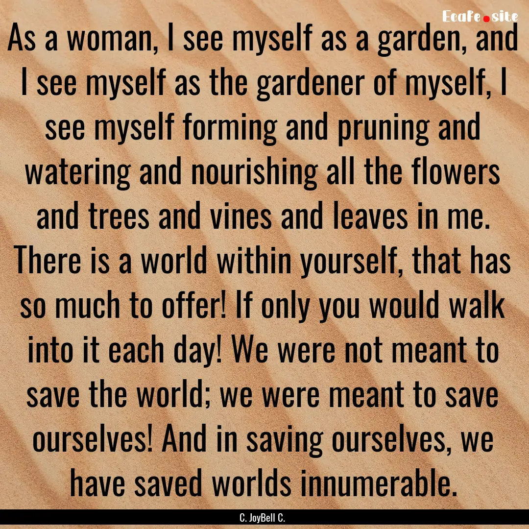 As a woman, I see myself as a garden, and.... : Quote by C. JoyBell C.