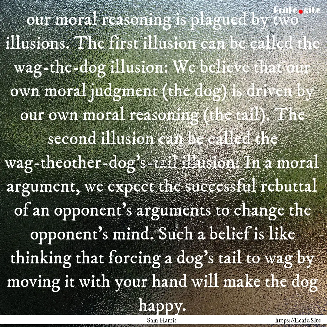 our moral reasoning is plagued by two illusions..... : Quote by Sam Harris