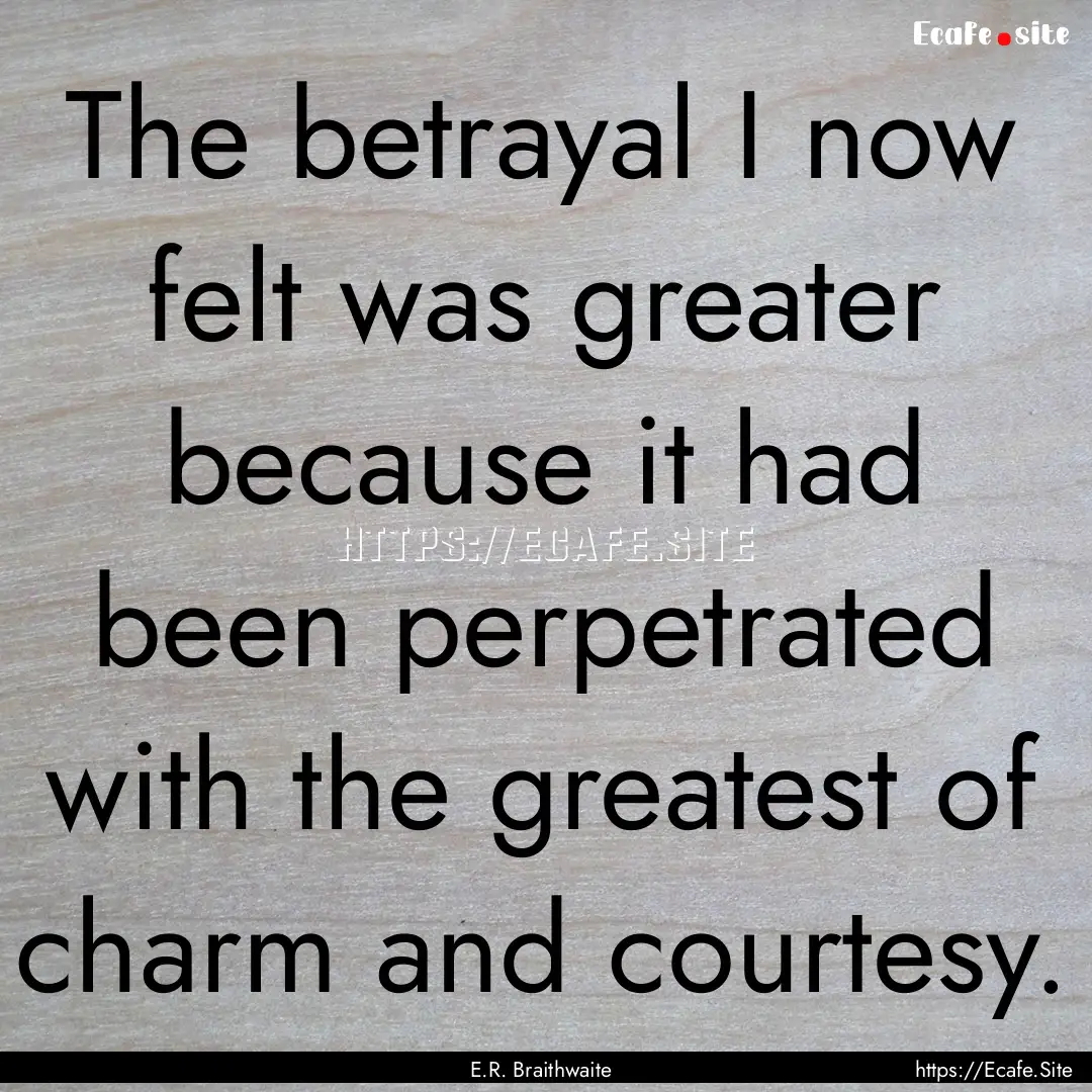 The betrayal I now felt was greater because.... : Quote by E.R. Braithwaite