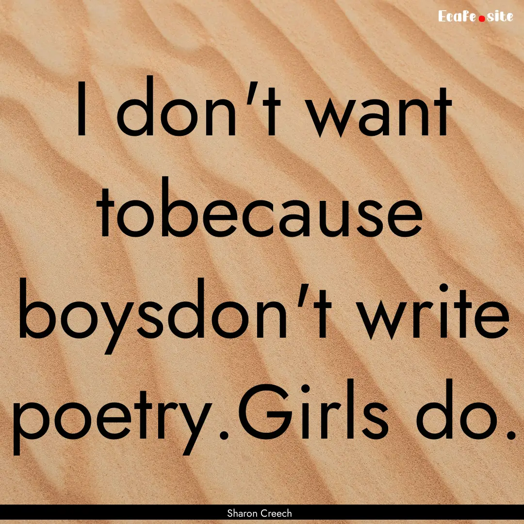 I don't want tobecause boysdon't write poetry.Girls.... : Quote by Sharon Creech