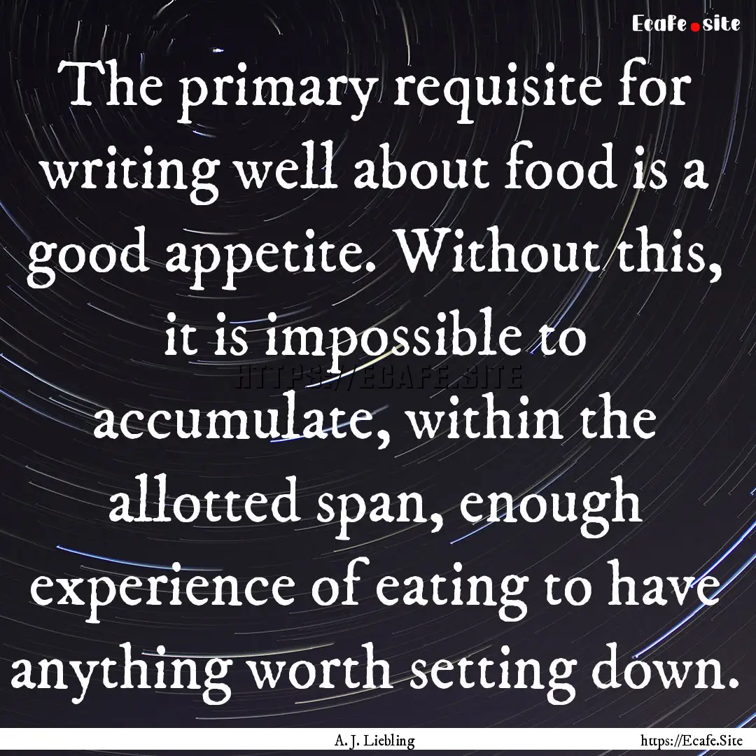 The primary requisite for writing well about.... : Quote by A. J. Liebling