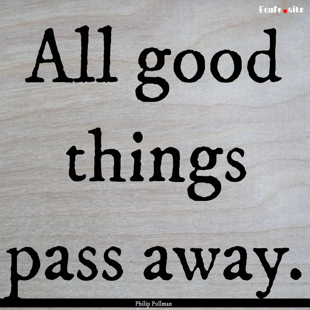 All good things pass away. : Quote by Philip Pullman