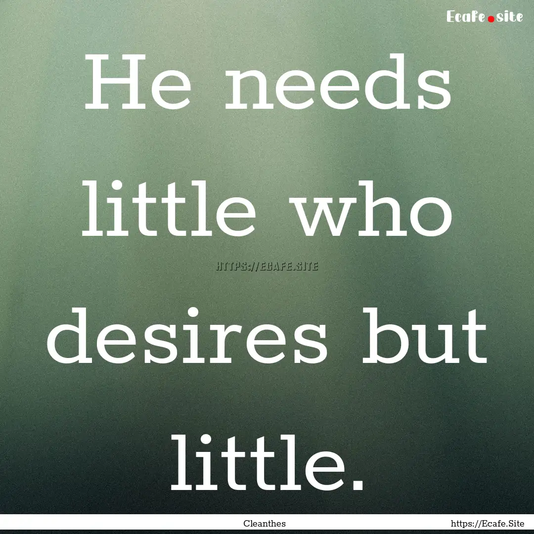 He needs little who desires but little. : Quote by Cleanthes