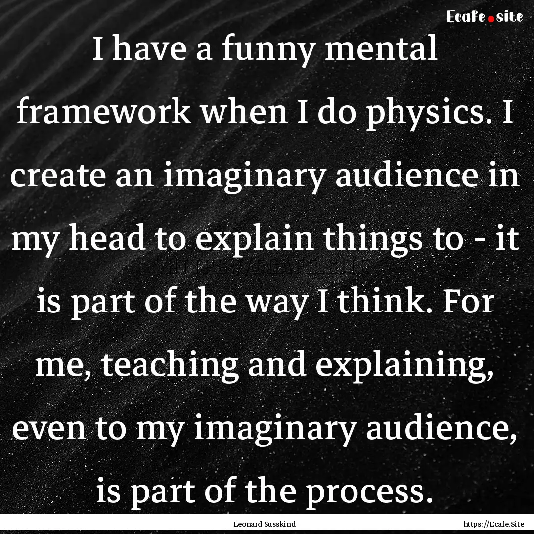 I have a funny mental framework when I do.... : Quote by Leonard Susskind