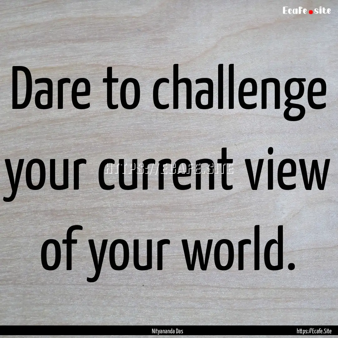 Dare to challenge your current view of your.... : Quote by Nityananda Das