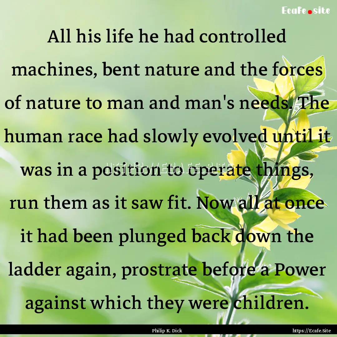 All his life he had controlled machines,.... : Quote by Philip K. Dick