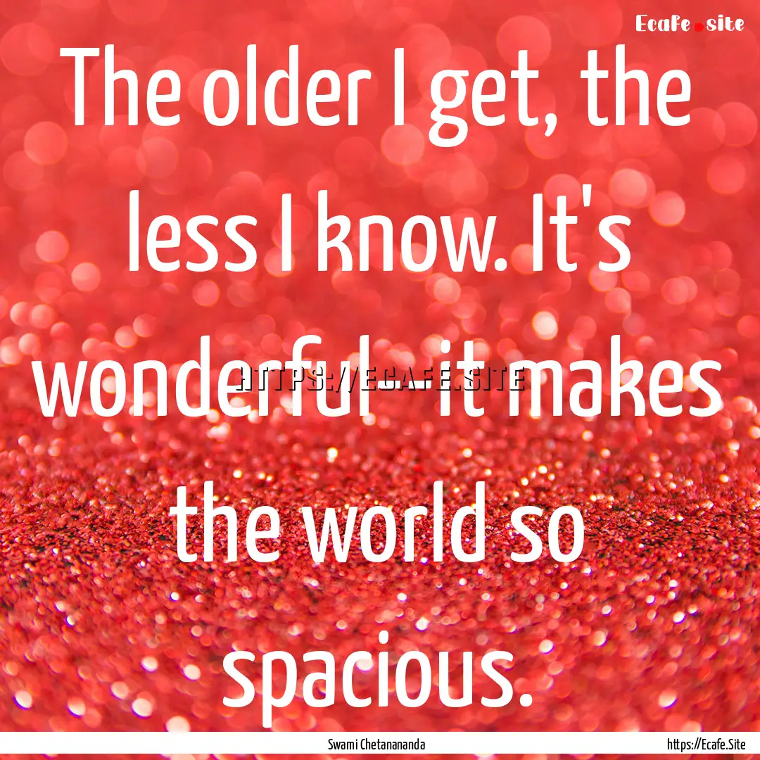 The older I get, the less I know. It's wonderful--it.... : Quote by Swami Chetanananda