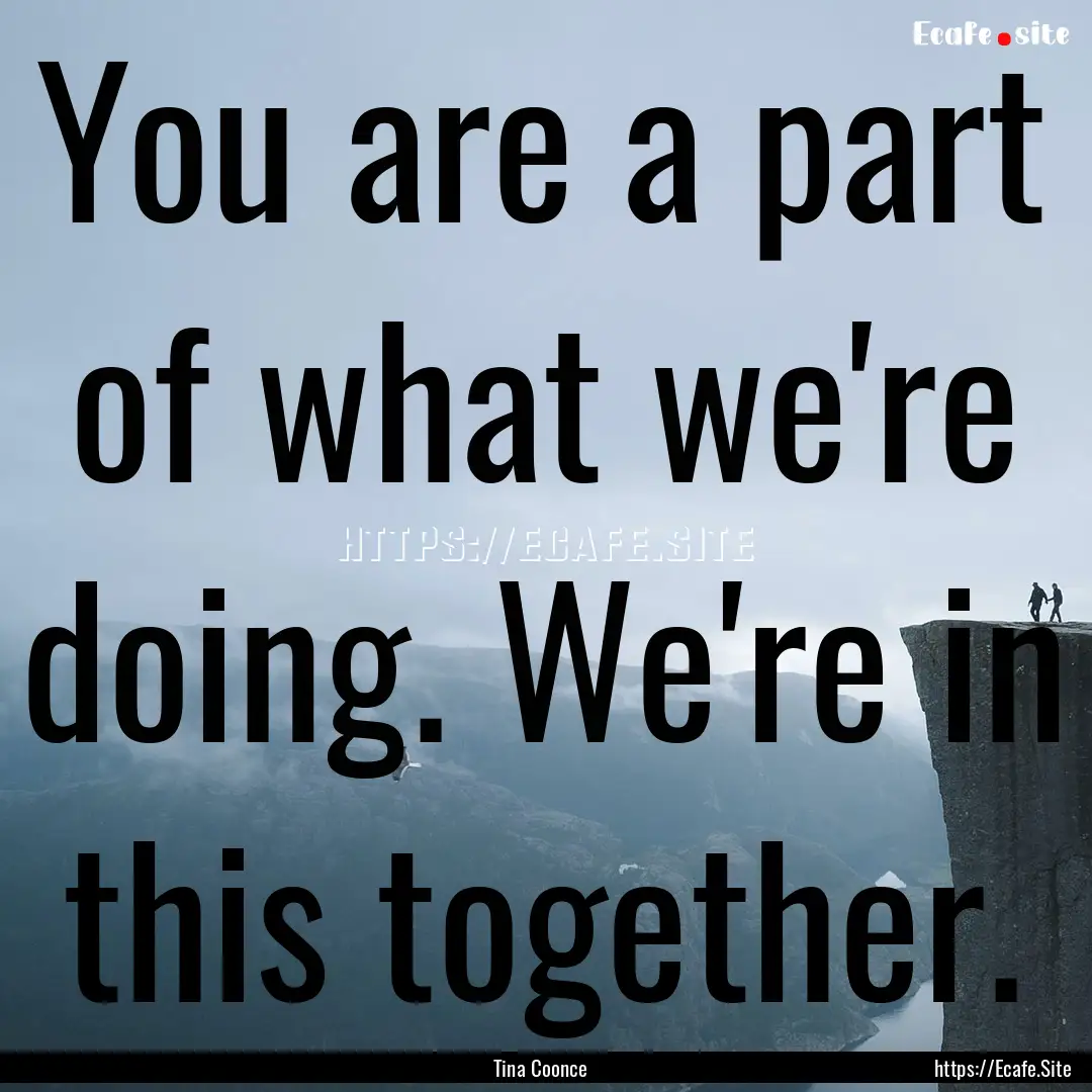 You are a part of what we're doing. We're.... : Quote by Tina Coonce