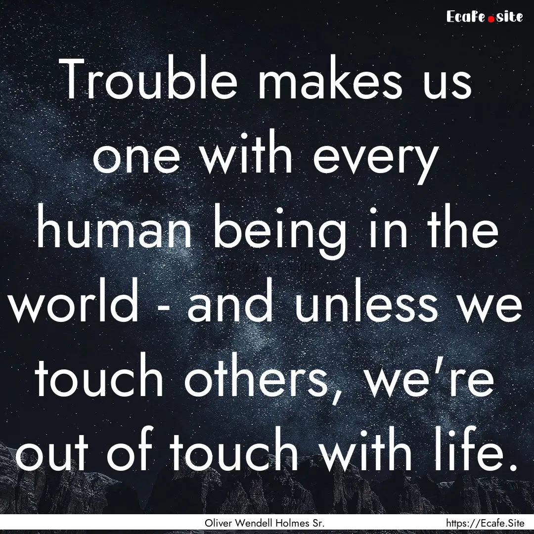 Trouble makes us one with every human being.... : Quote by Oliver Wendell Holmes Sr.