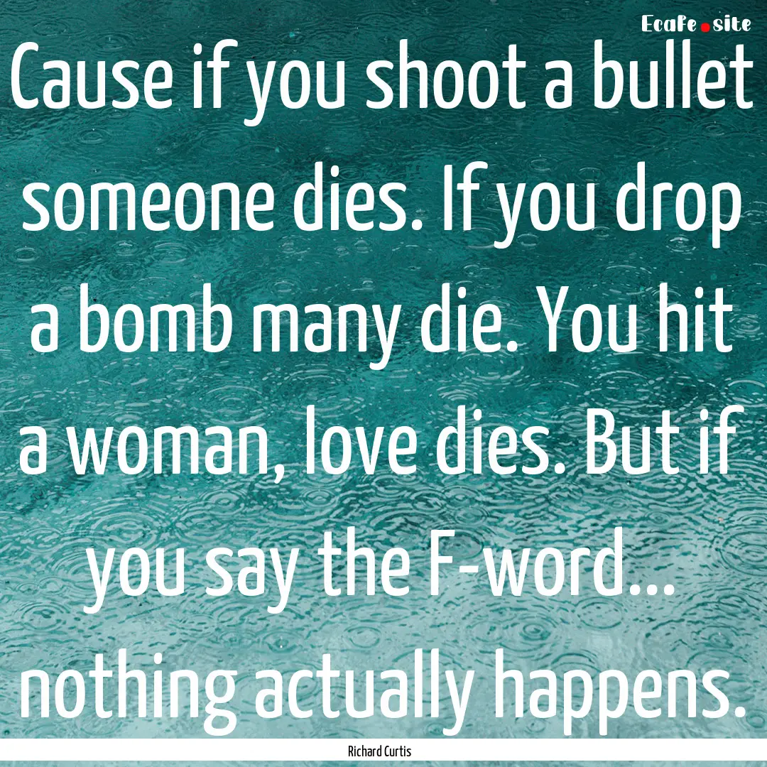 Cause if you shoot a bullet someone dies..... : Quote by Richard Curtis