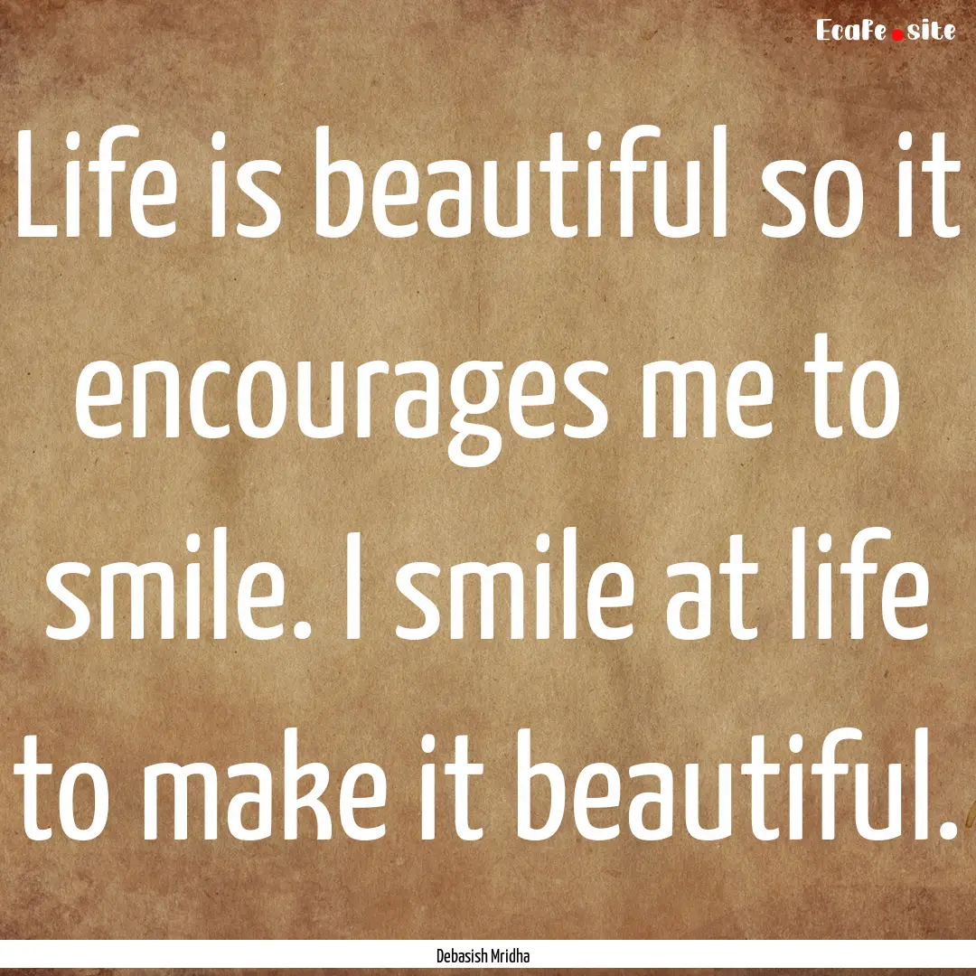 Life is beautiful so it encourages me to.... : Quote by Debasish Mridha