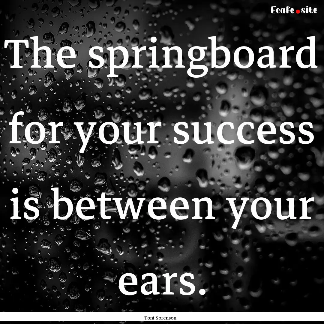 The springboard for your success is between.... : Quote by Toni Sorenson