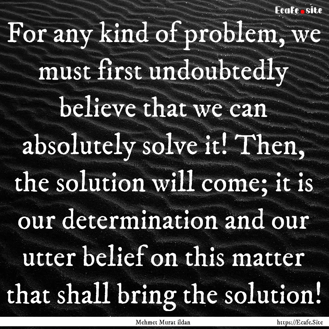 For any kind of problem, we must first undoubtedly.... : Quote by Mehmet Murat ildan