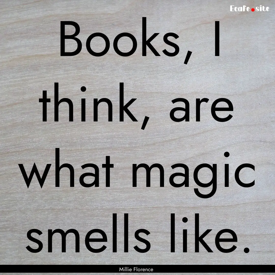 Books, I think, are what magic smells like..... : Quote by Millie Florence