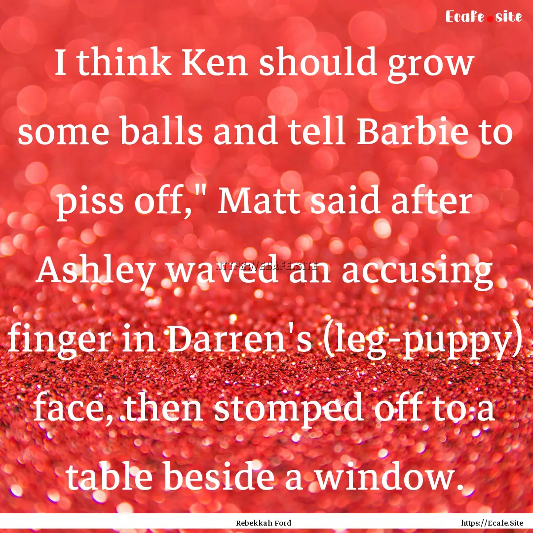 I think Ken should grow some balls and tell.... : Quote by Rebekkah Ford