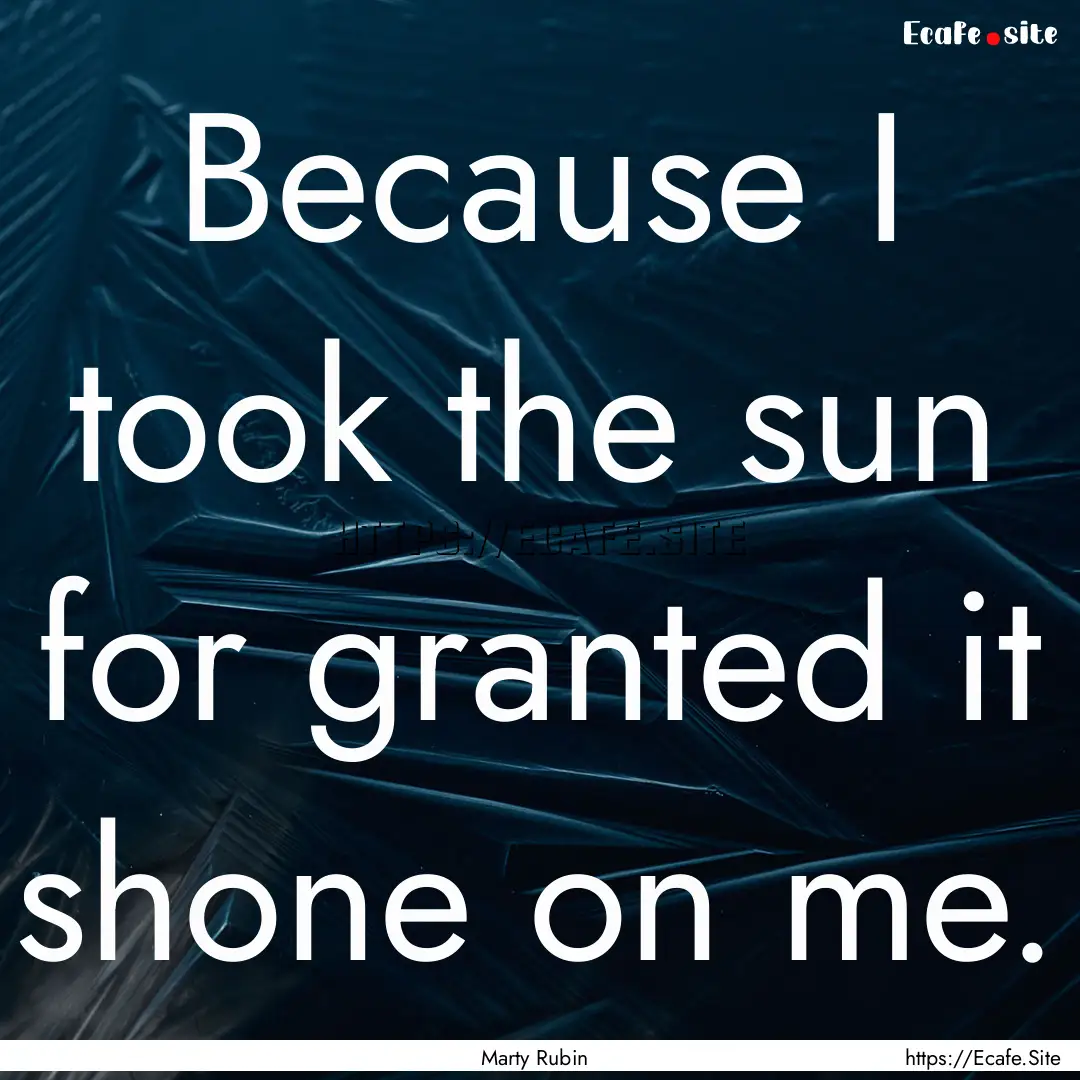 Because I took the sun for granted it shone.... : Quote by Marty Rubin