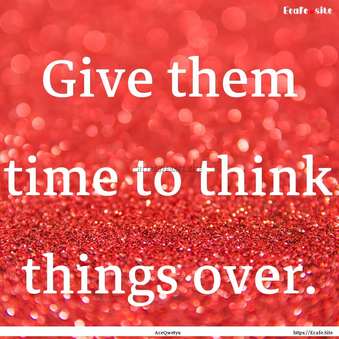 Give them time to think things over. : Quote by AceQwetyu