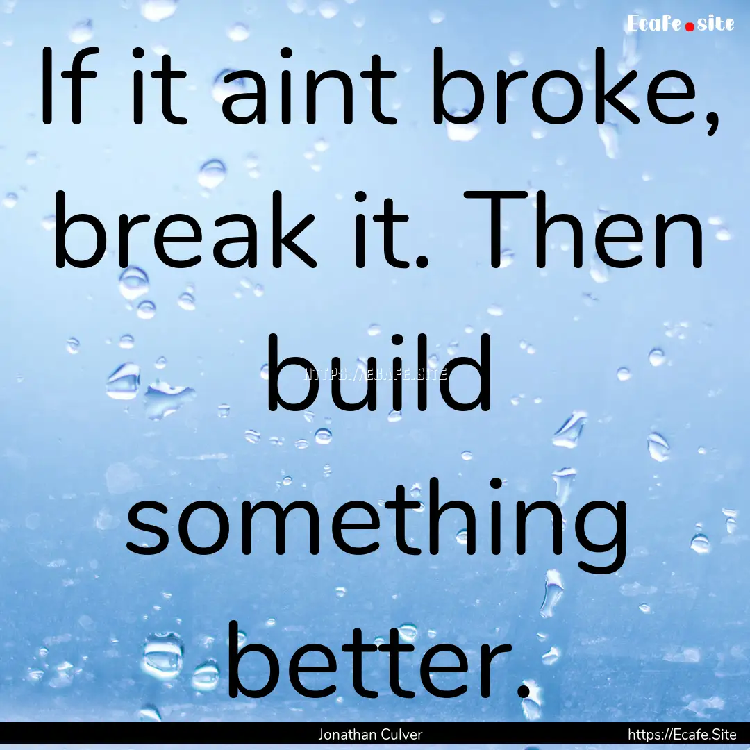 If it aint broke, break it. Then build something.... : Quote by Jonathan Culver