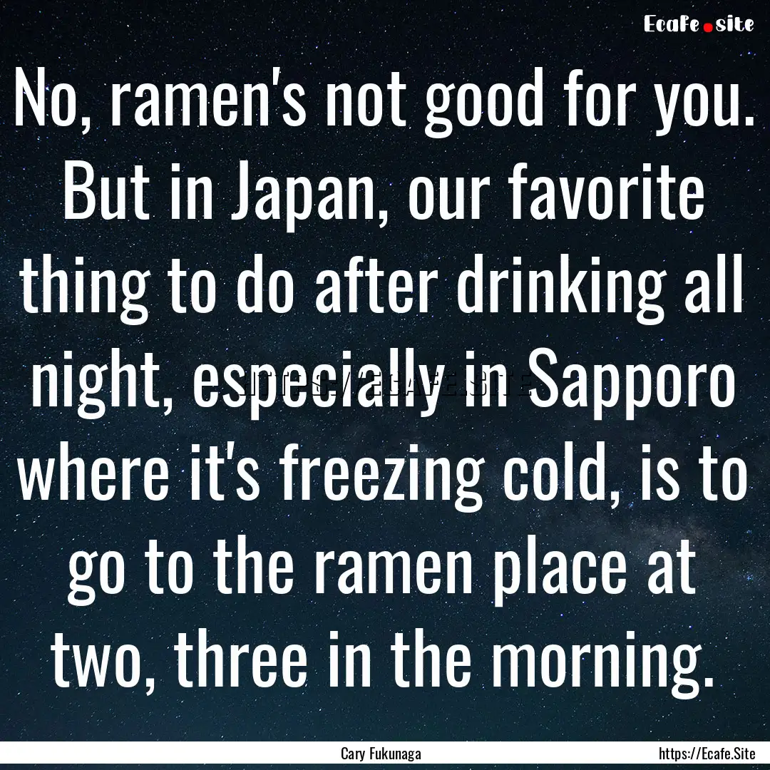 No, ramen's not good for you. But in Japan,.... : Quote by Cary Fukunaga