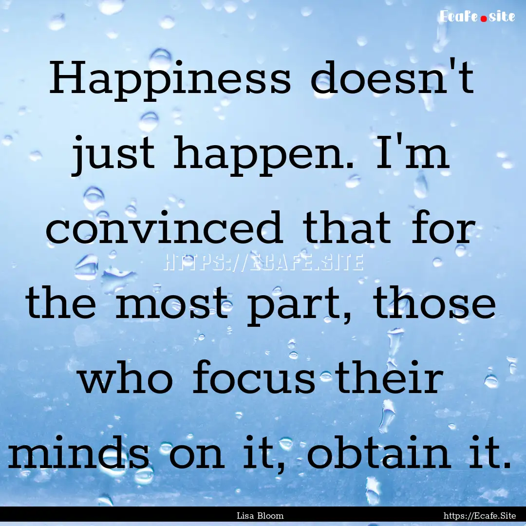 Happiness doesn't just happen. I'm convinced.... : Quote by Lisa Bloom