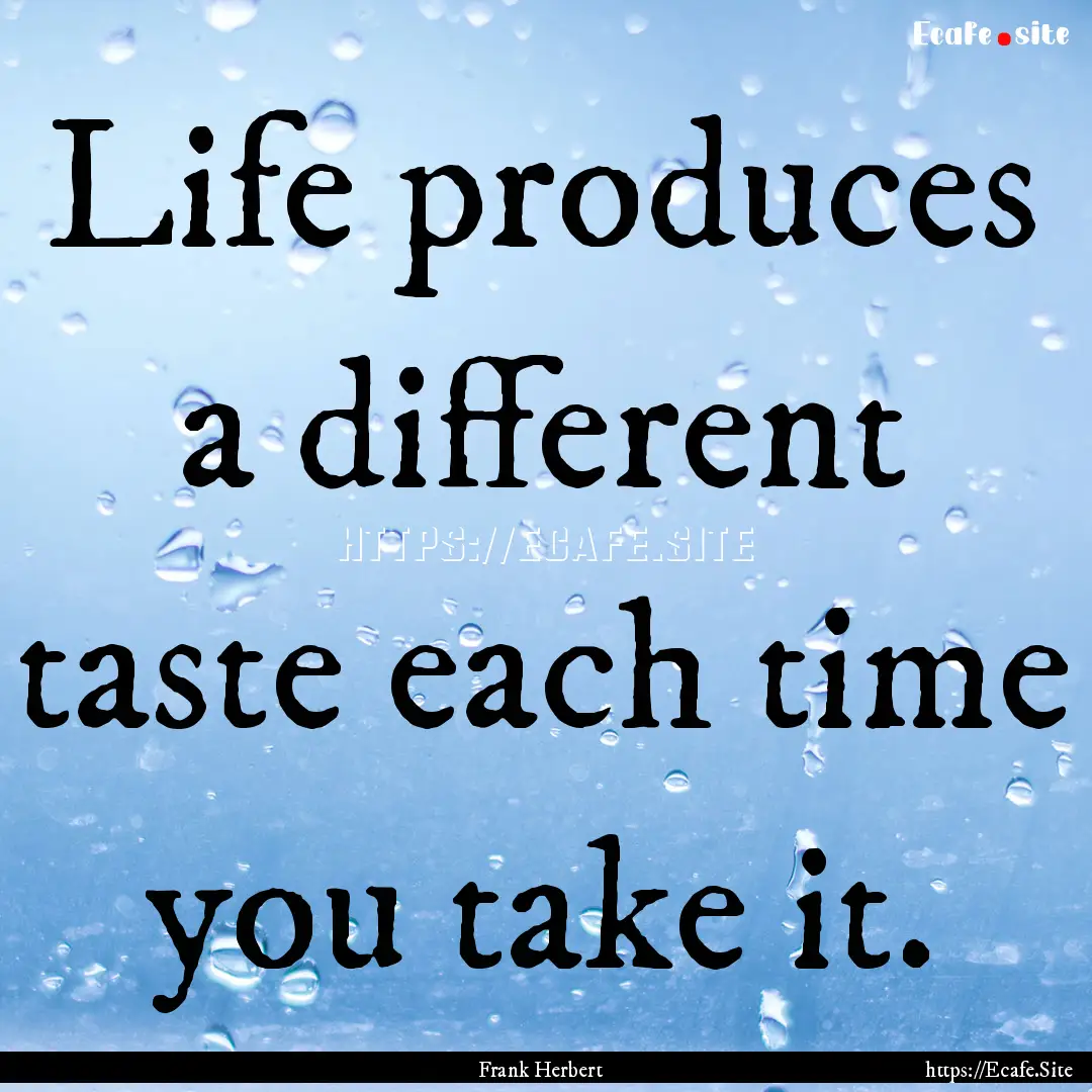 Life produces a different taste each time.... : Quote by Frank Herbert