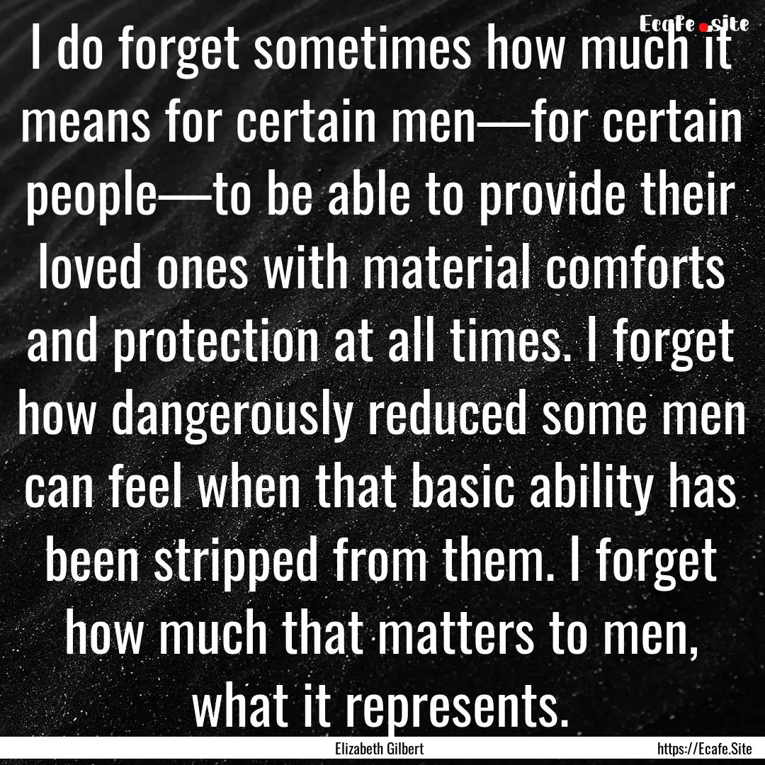 I do forget sometimes how much it means for.... : Quote by Elizabeth Gilbert