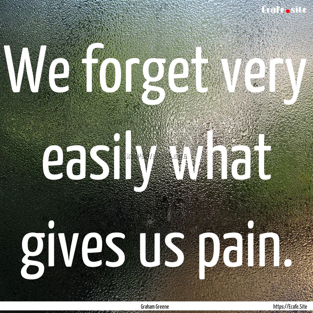 We forget very easily what gives us pain..... : Quote by Graham Greene