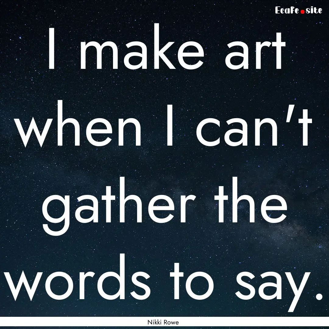 I make art when I can't gather the words.... : Quote by Nikki Rowe