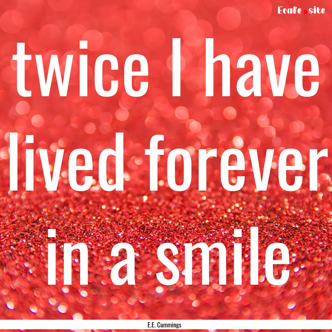 twice I have lived forever in a smile : Quote by E.E. Cummings