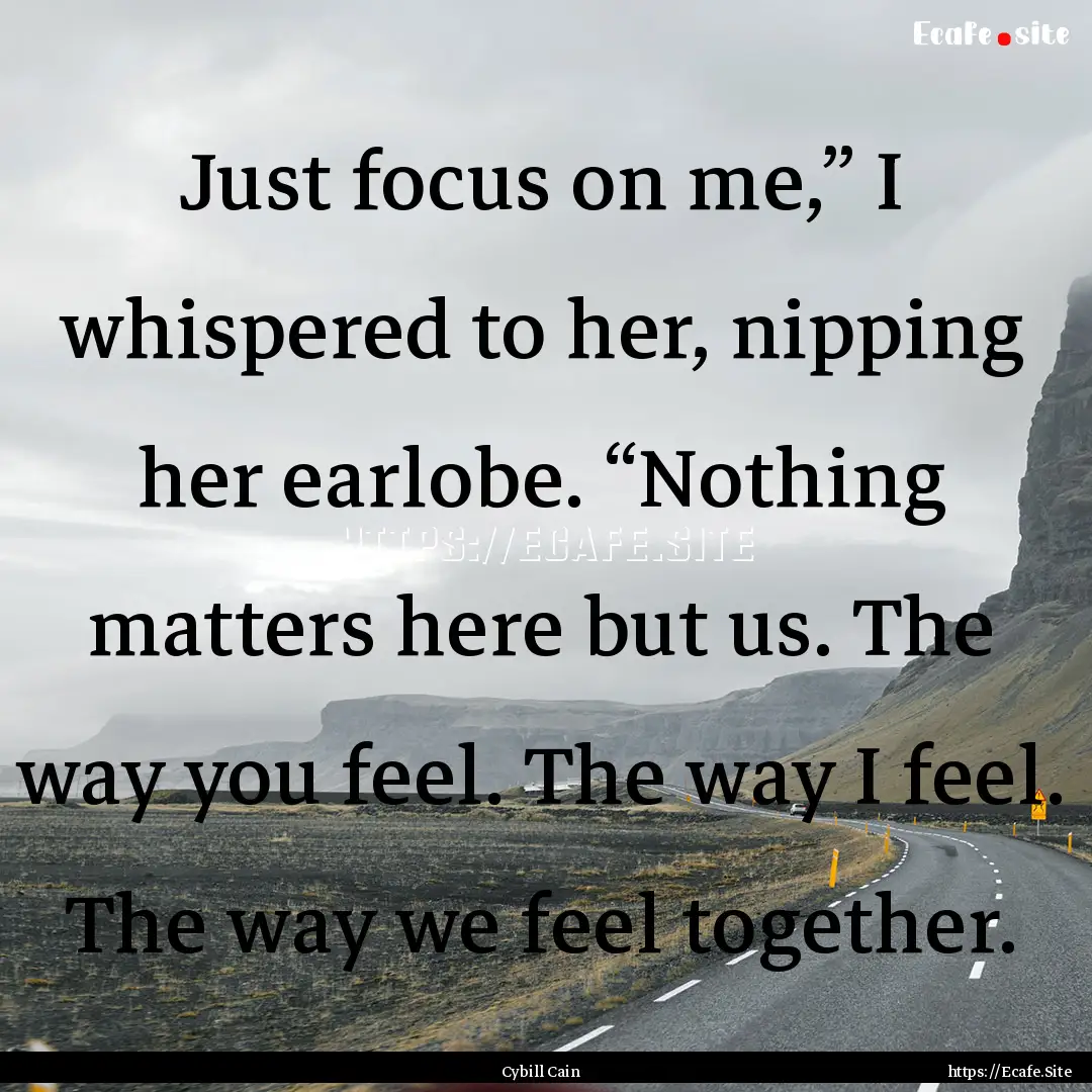 Just focus on me,” I whispered to her,.... : Quote by Cybill Cain