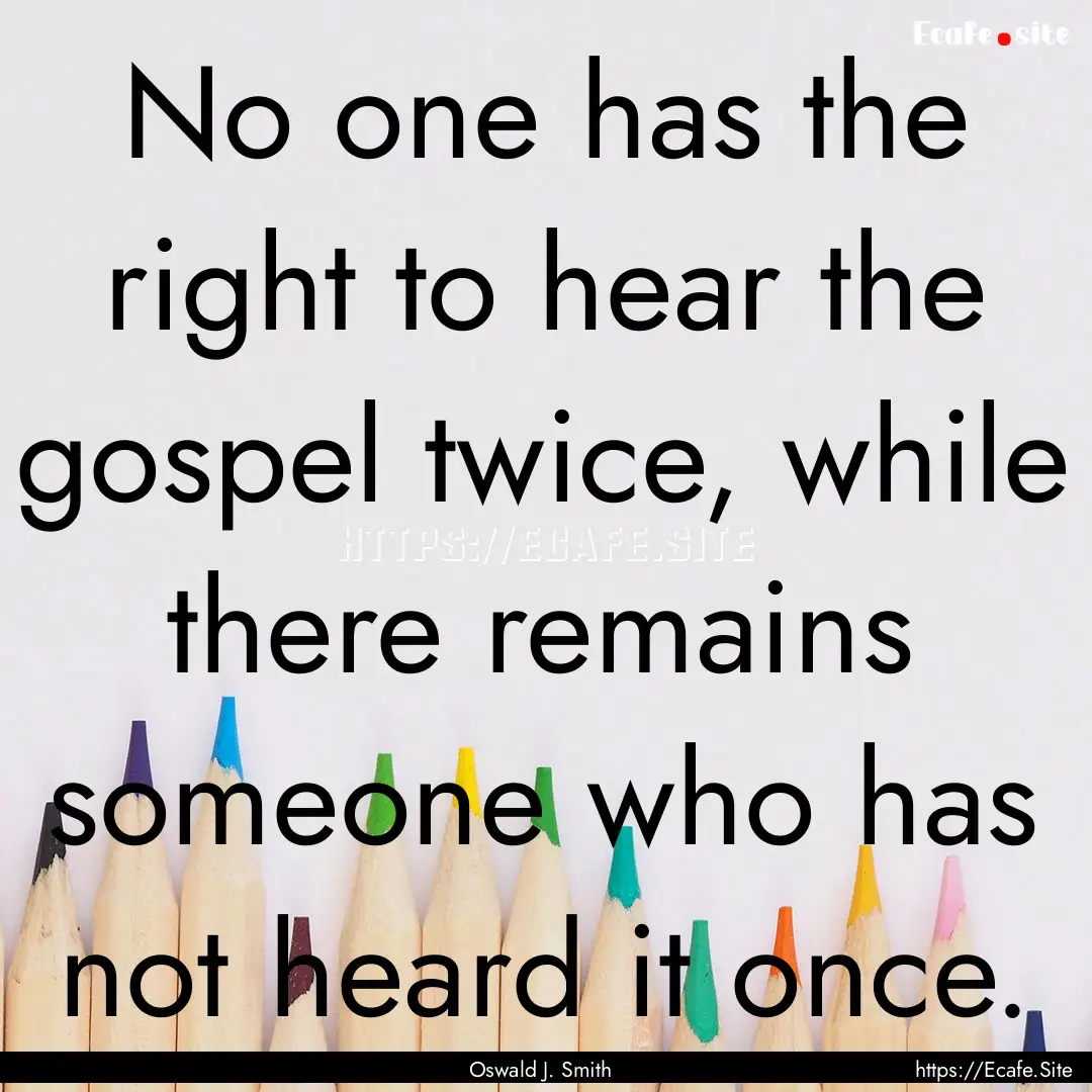 No one has the right to hear the gospel twice,.... : Quote by Oswald J. Smith