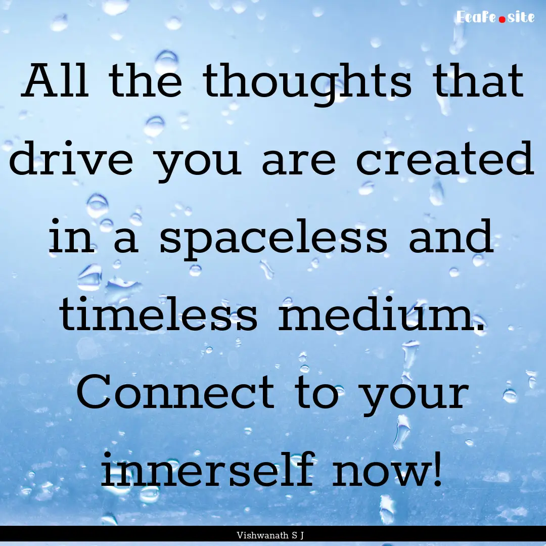 All the thoughts that drive you are created.... : Quote by Vishwanath S J