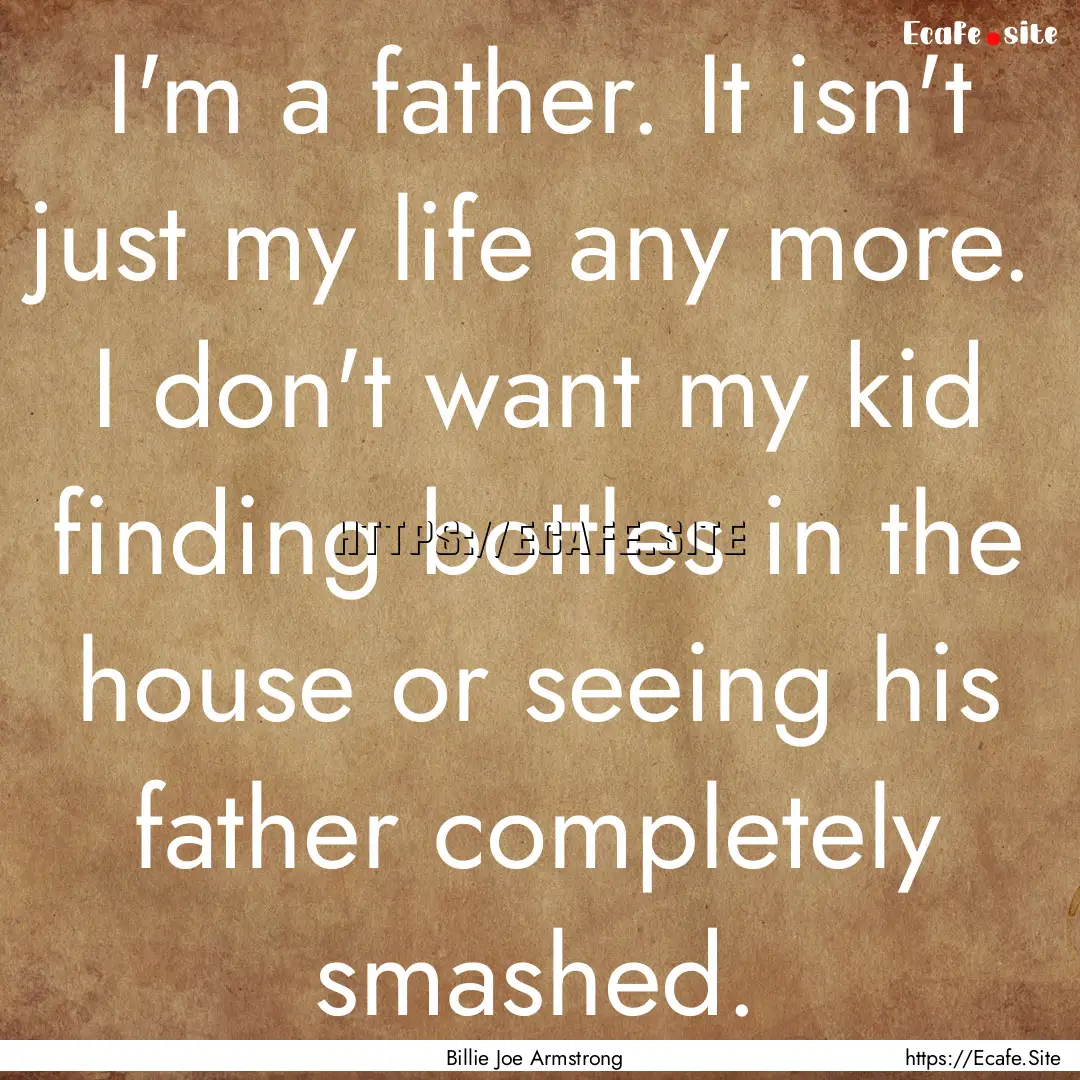 I'm a father. It isn't just my life any more..... : Quote by Billie Joe Armstrong