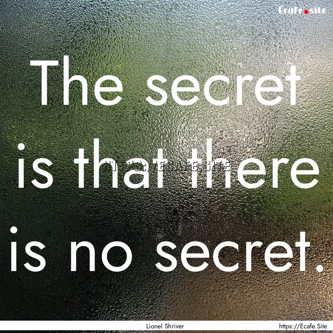 The secret is that there is no secret. : Quote by Lionel Shriver