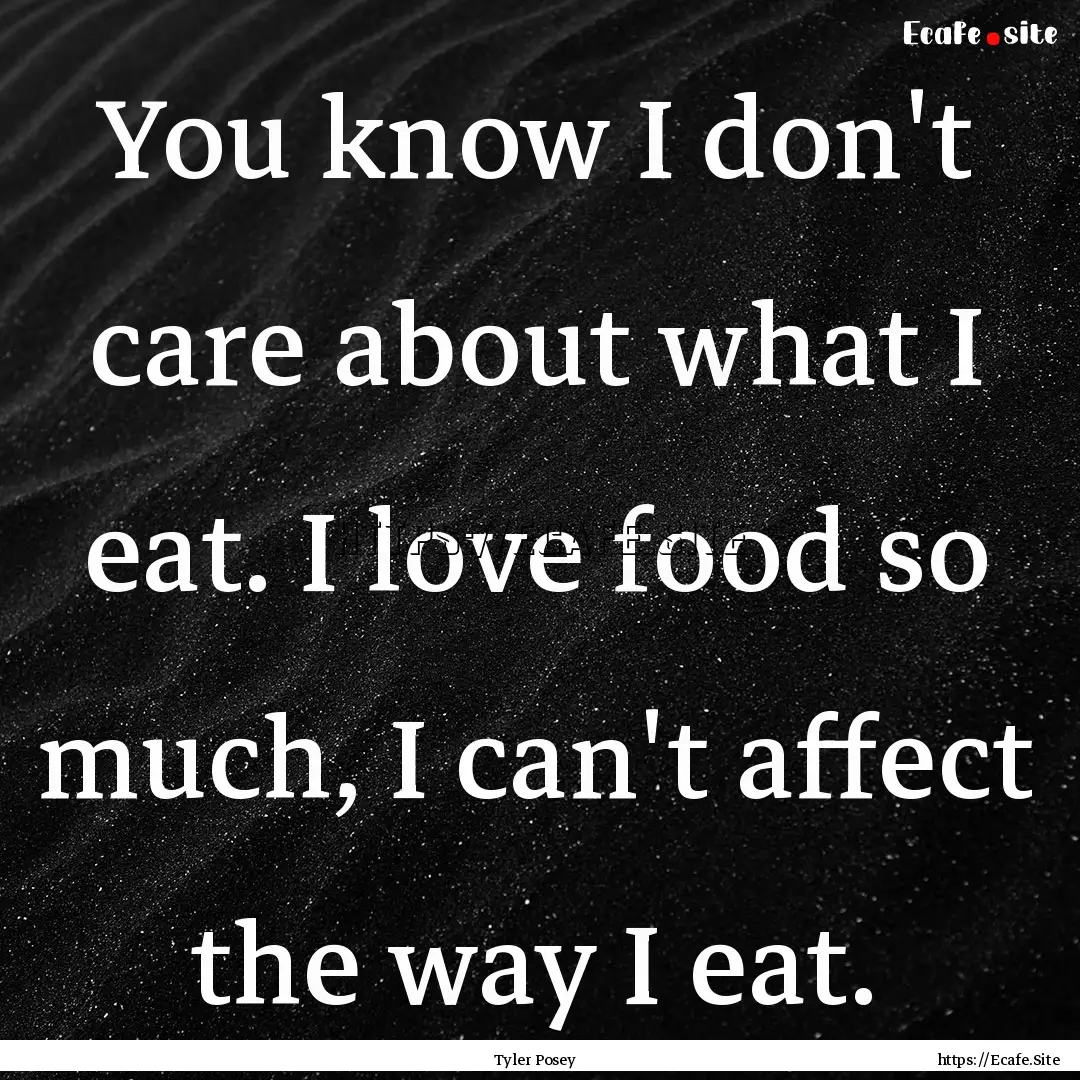 You know I don't care about what I eat. I.... : Quote by Tyler Posey