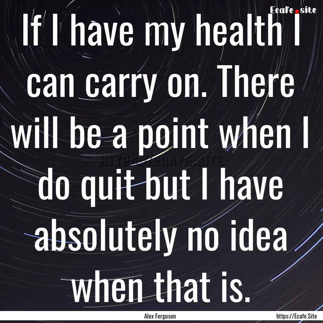 If I have my health I can carry on. There.... : Quote by Alex Ferguson