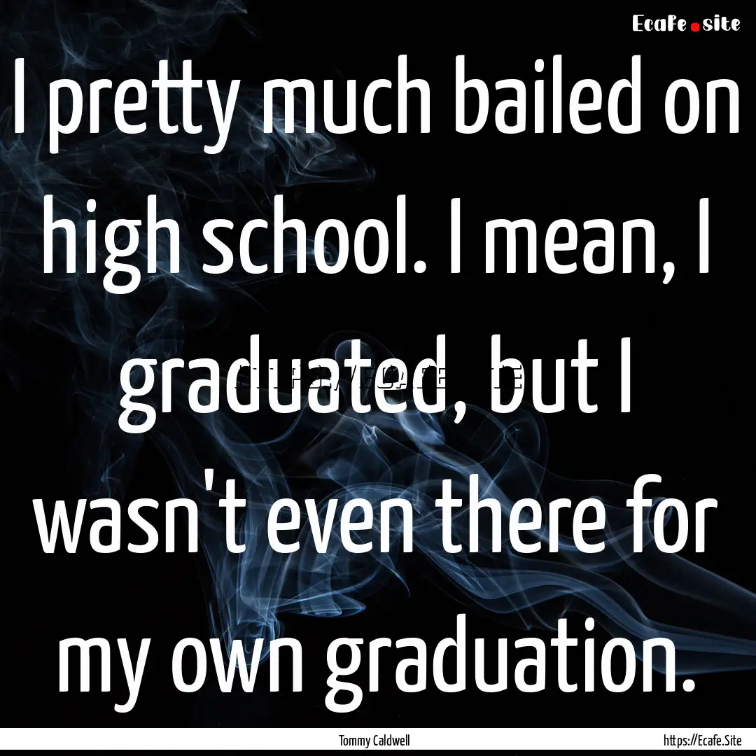 I pretty much bailed on high school. I mean,.... : Quote by Tommy Caldwell