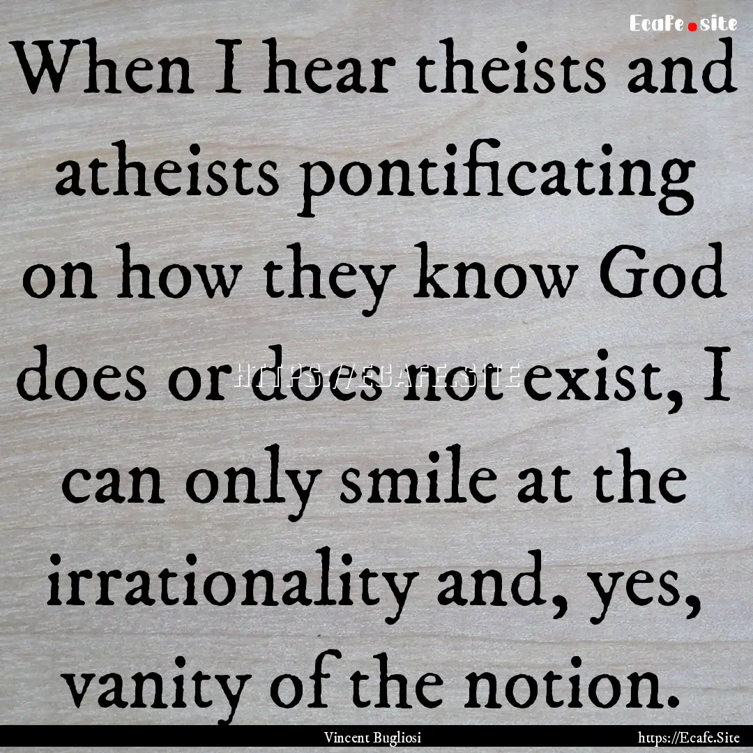 When I hear theists and atheists pontificating.... : Quote by Vincent Bugliosi