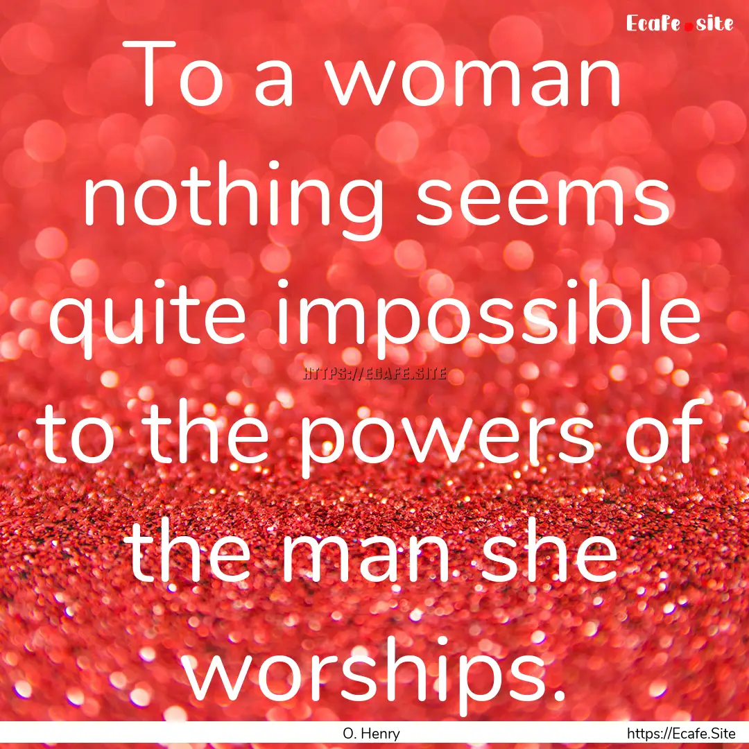 To a woman nothing seems quite impossible.... : Quote by O. Henry