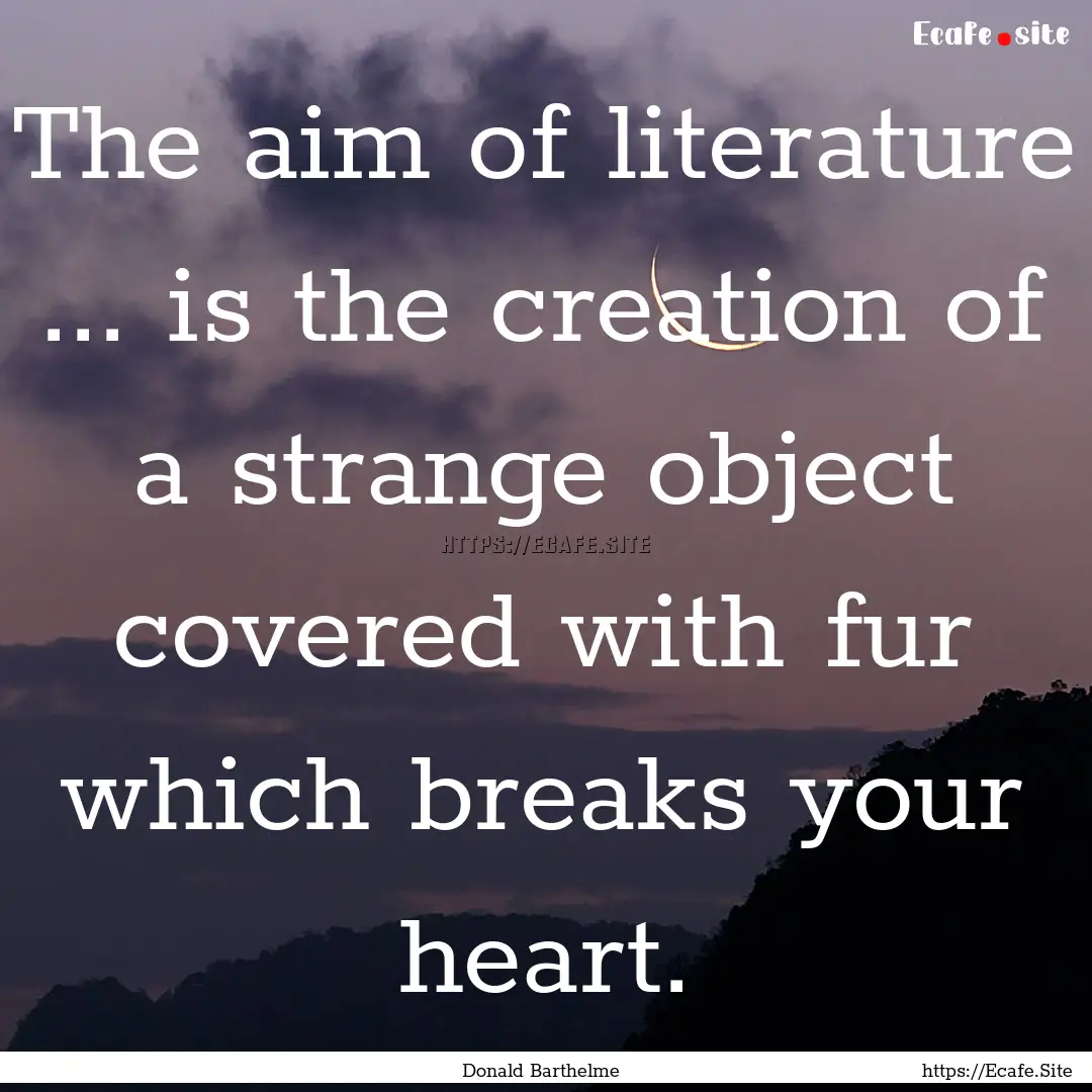 The aim of literature ... is the creation.... : Quote by Donald Barthelme