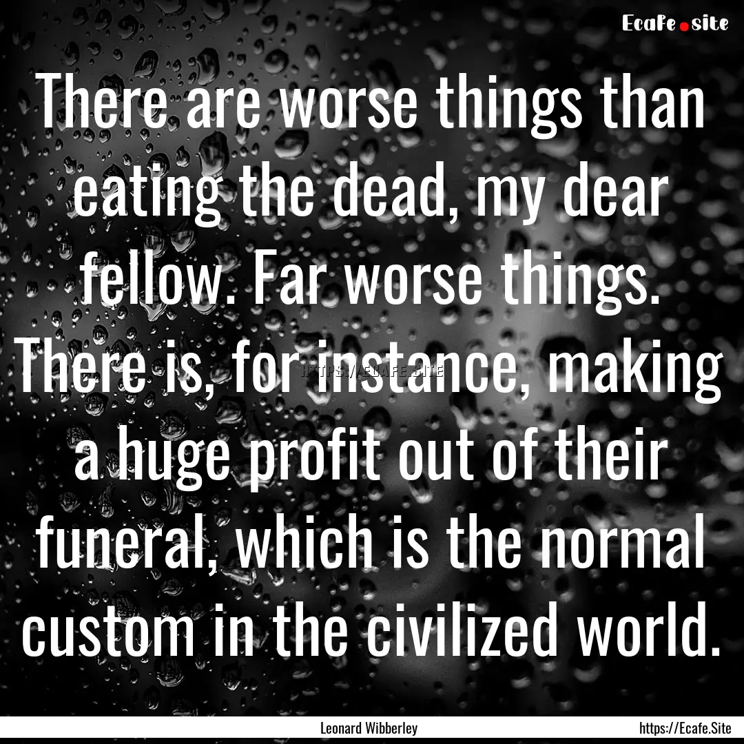 There are worse things than eating the dead,.... : Quote by Leonard Wibberley