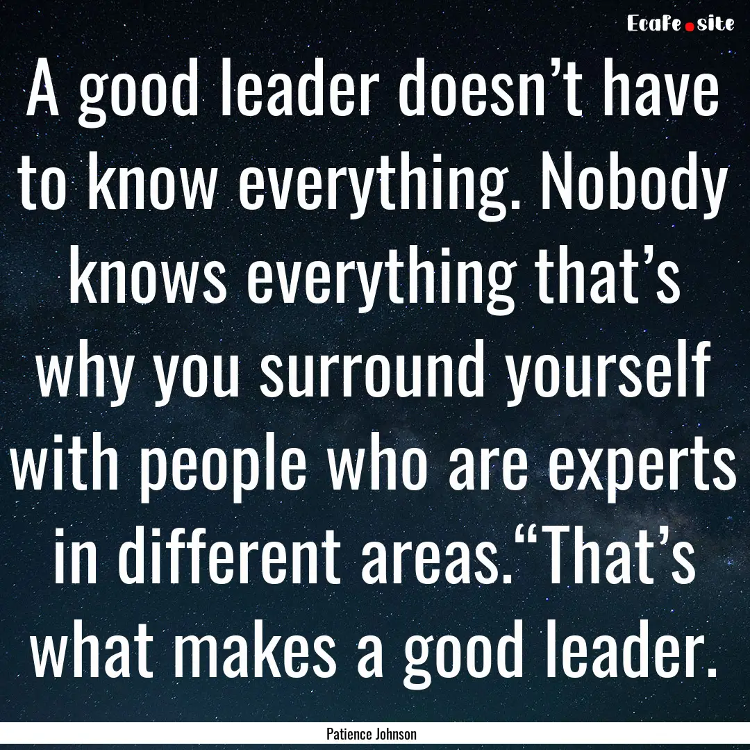 A good leader doesn’t have to know everything..... : Quote by Patience Johnson