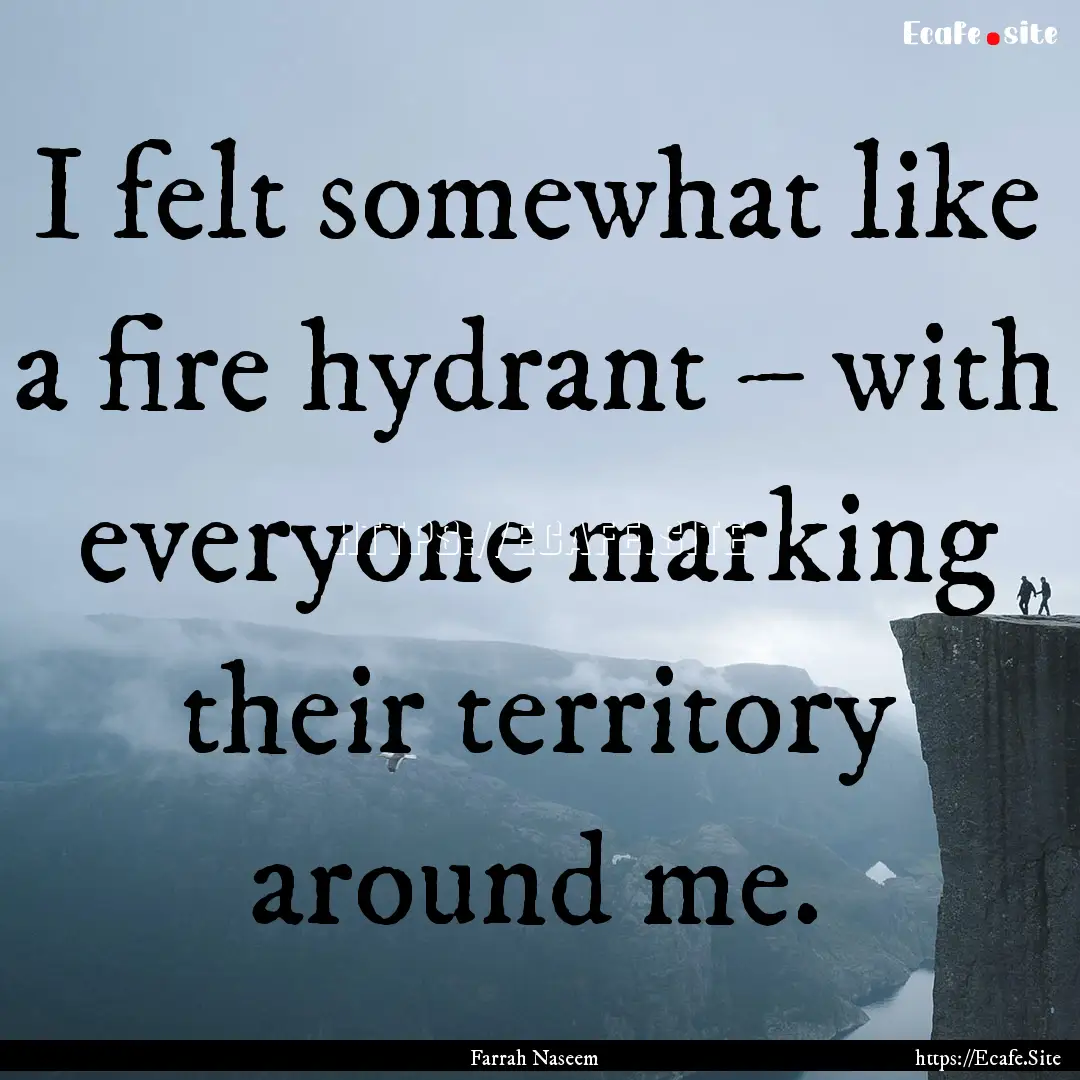 I felt somewhat like a fire hydrant – with.... : Quote by Farrah Naseem