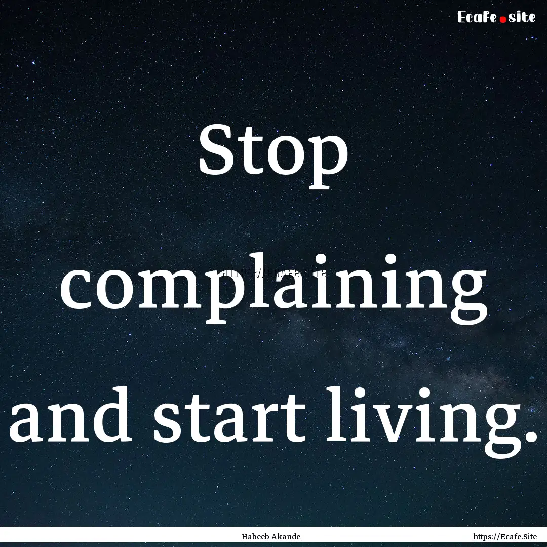 Stop complaining and start living. : Quote by Habeeb Akande