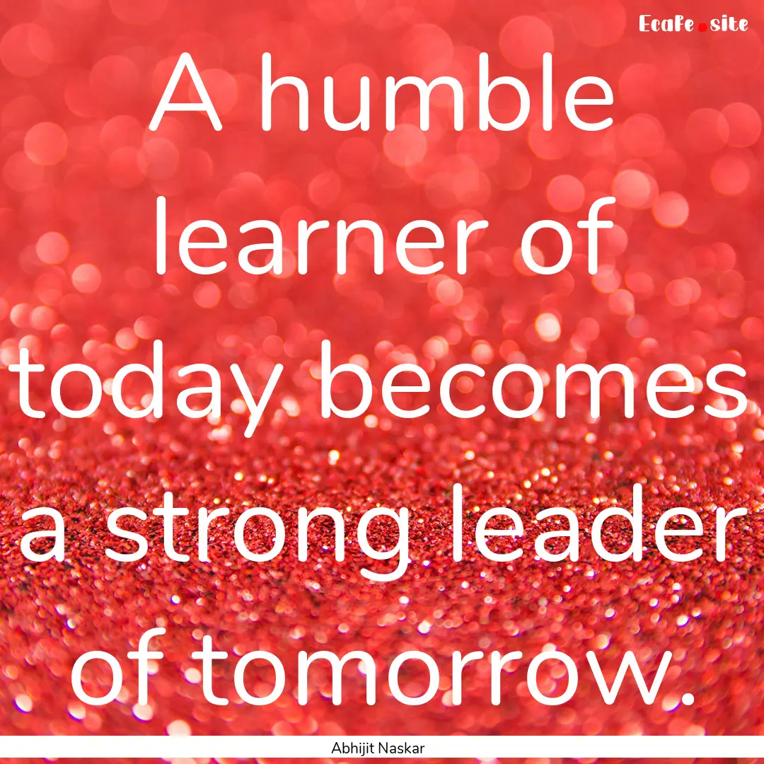 A humble learner of today becomes a strong.... : Quote by Abhijit Naskar