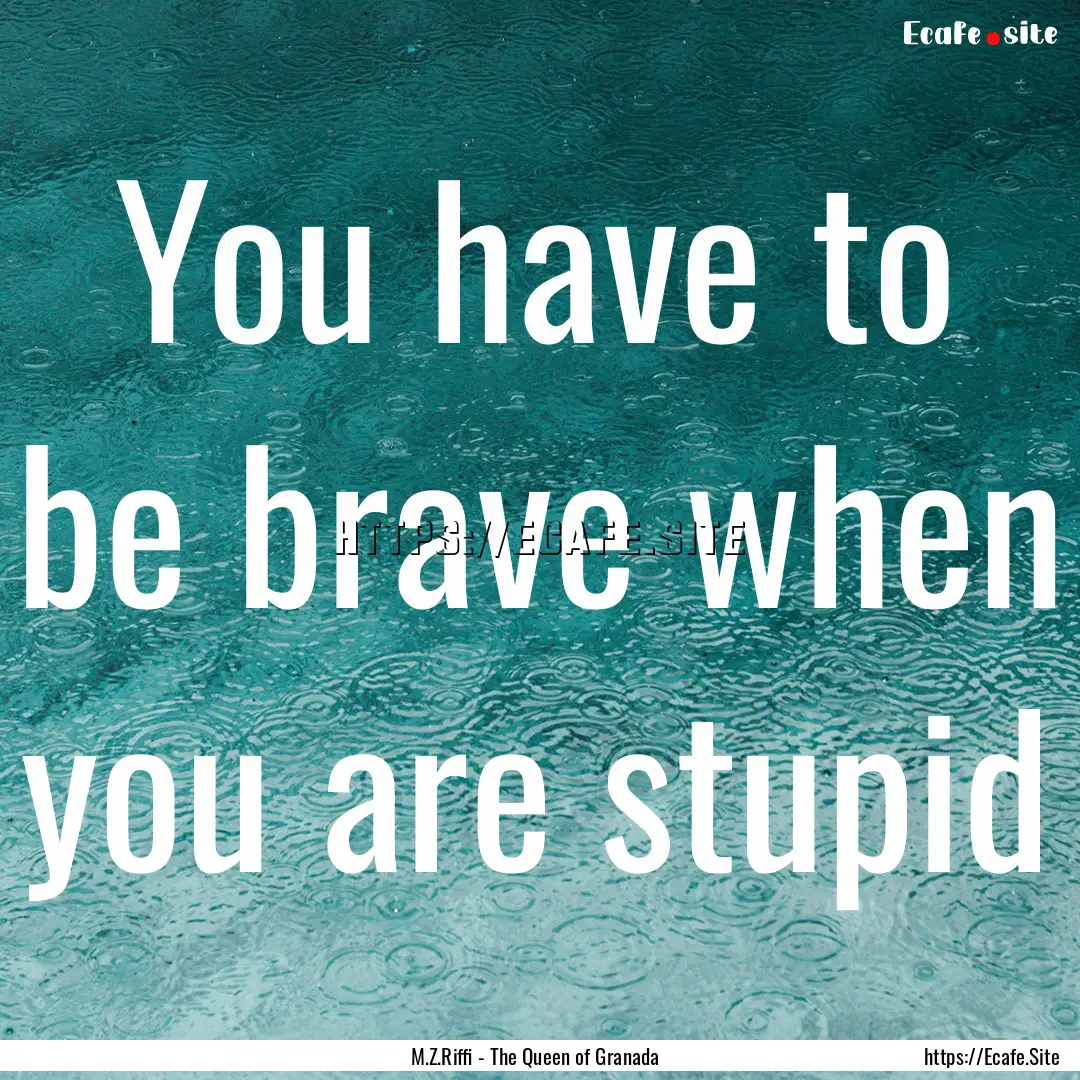 You have to be brave when you are stupid : Quote by M.Z.Riffi - The Queen of Granada