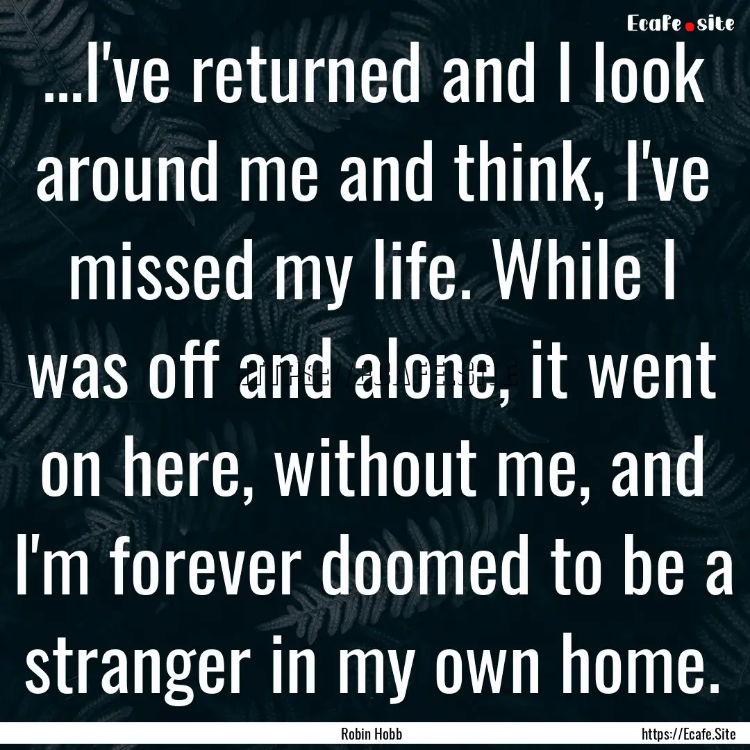 ...I've returned and I look around me and.... : Quote by Robin Hobb